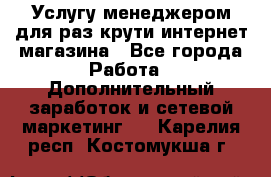 Услугу менеджером для раз крути интернет-магазина - Все города Работа » Дополнительный заработок и сетевой маркетинг   . Карелия респ.,Костомукша г.